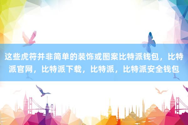 这些虎符并非简单的装饰或图案比特派钱包，比特派官网，比特派下载，比特派，比特派安全钱包