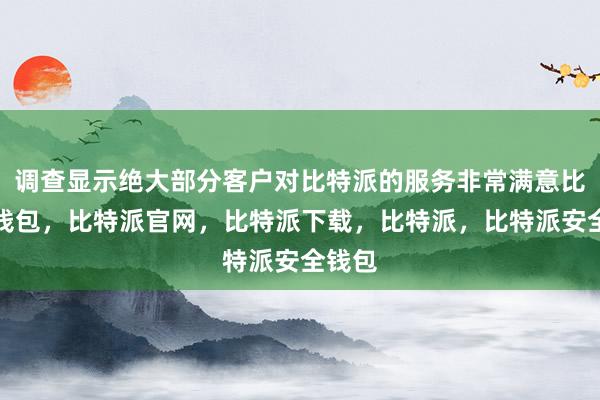 调查显示绝大部分客户对比特派的服务非常满意比特派钱包，比特派官网，比特派下载，比特派，比特派安全钱包