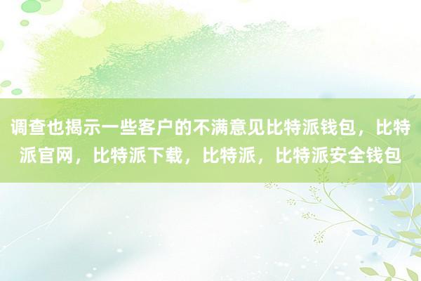 调查也揭示一些客户的不满意见比特派钱包，比特派官网，比特派下载，比特派，比特派安全钱包