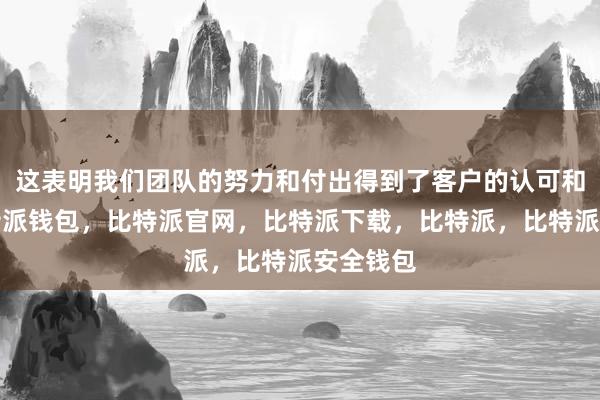 这表明我们团队的努力和付出得到了客户的认可和肯定比特派钱包，比特派官网，比特派下载，比特派，比特派安全钱包