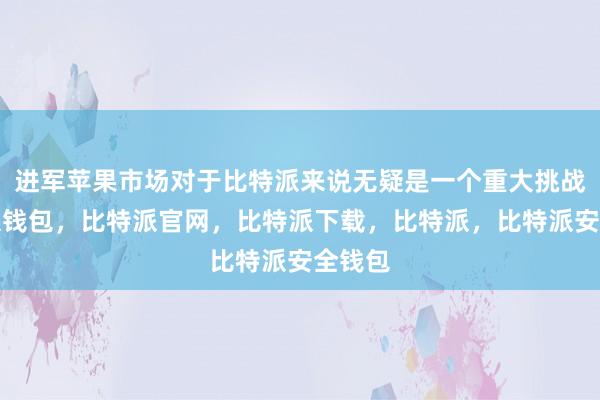 进军苹果市场对于比特派来说无疑是一个重大挑战比特派钱包，比特派官网，比特派下载，比特派，比特派安全钱包