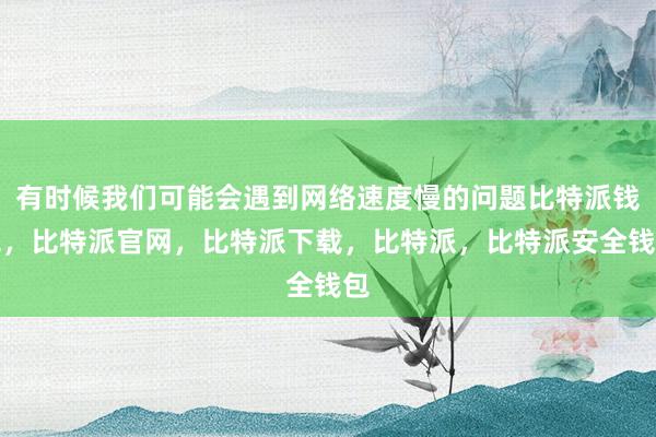 有时候我们可能会遇到网络速度慢的问题比特派钱包，比特派官网，比特派下载，比特派，比特派安全钱包