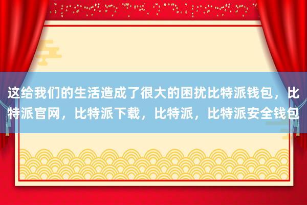 这给我们的生活造成了很大的困扰比特派钱包，比特派官网，比特派下载，比特派，比特派安全钱包