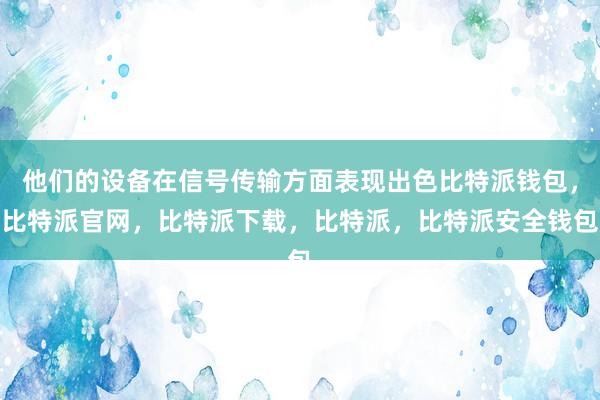 他们的设备在信号传输方面表现出色比特派钱包，比特派官网，比特派下载，比特派，比特派安全钱包