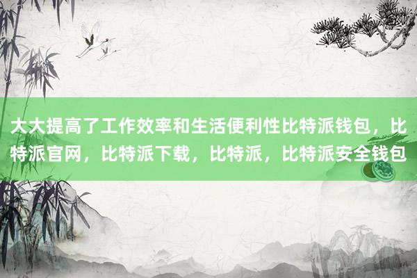 大大提高了工作效率和生活便利性比特派钱包，比特派官网，比特派下载，比特派，比特派安全钱包