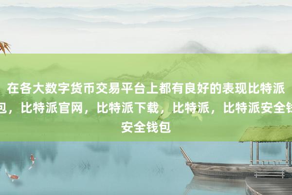 在各大数字货币交易平台上都有良好的表现比特派钱包，比特派官网，比特派下载，比特派，比特派安全钱包