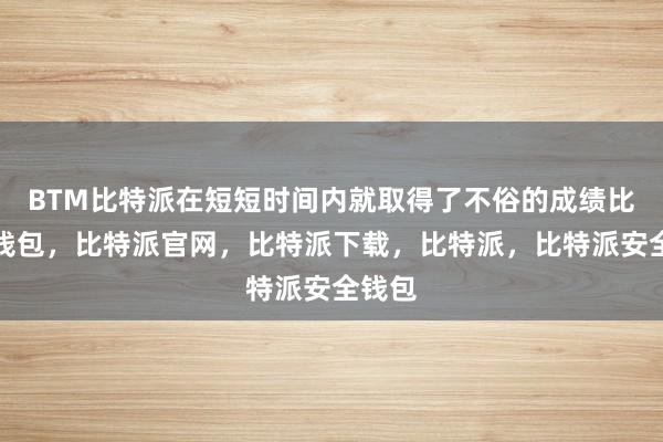 BTM比特派在短短时间内就取得了不俗的成绩比特派钱包，比特派官网，比特派下载，比特派，比特派安全钱包