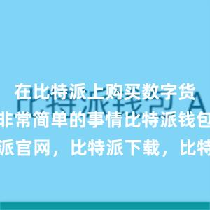 在比特派上购买数字货币是一件非常简单的事情比特派钱包，比特派官网，比特派下载，比特派，比特派安全钱包