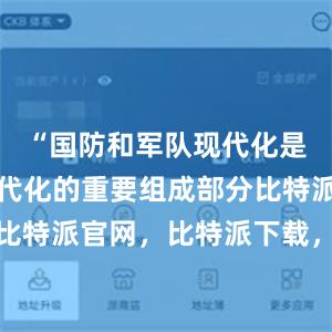 “国防和军队现代化是中国式现代化的重要组成部分比特派钱包，比特派官网，比特派下载，比特派，比特派安全钱包