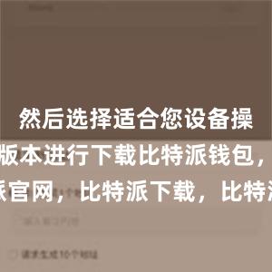 然后选择适合您设备操作系统的版本进行下载比特派钱包，比特派官网，比特派下载，比特派，比特派安全钱包