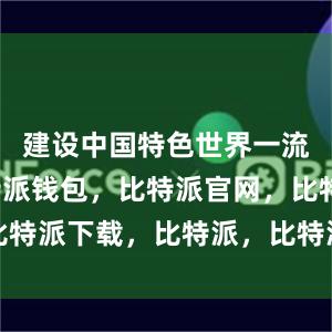 建设中国特色世界一流大学比特派钱包，比特派官网，比特派下载，比特派，比特派安全钱包