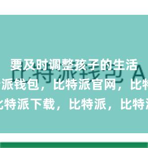 要及时调整孩子的生活习惯比特派钱包，比特派官网，比特派下载，比特派，比特派安全钱包