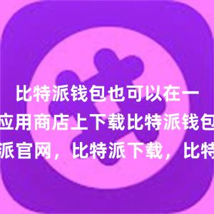 比特派钱包也可以在一些知名的应用商店上下载比特派钱包，比特派官网，比特派下载，比特派，比特派安全钱包