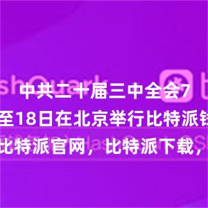 中共二十届三中全会7月15日至18日在北京举行比特派钱包，比特派官网，比特派下载，比特派，比特派安全钱包