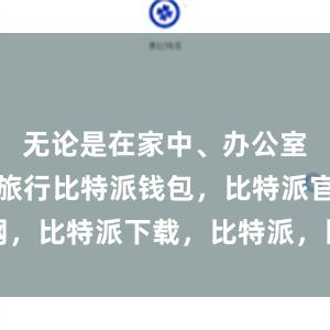 无论是在家中、办公室还是外出旅行比特派钱包，比特派官网，比特派下载，比特派，比特派安全钱包