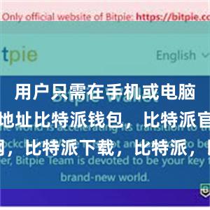 用户只需在手机或电脑上输入该地址比特派钱包，比特派官网，比特派下载，比特派，比特派安全钱包