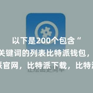 以下是200个包含“比特派”关键词的列表比特派钱包，比特派官网，比特派下载，比特派，比特派安全钱包